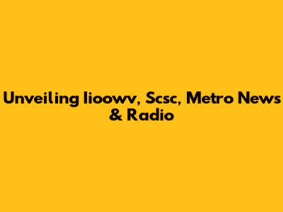 Unveiling Iioowv, Scsc, Metro News & Radio