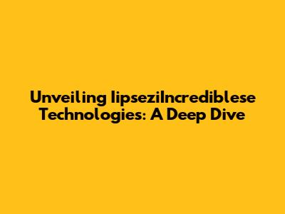 Unveiling IipseziIncrediblese Technologies: A Deep Dive