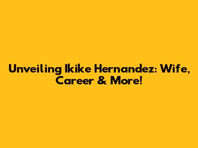Unveiling Ikike Hernandez: Wife, Career & More!
