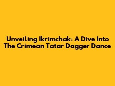Unveiling Ikrimchak: A Dive Into The Crimean Tatar Dagger Dance