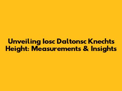 Unveiling Iosc Daltonsc Knecht's Height: Measurements & Insights