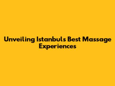 Unveiling Istanbul's Best Massage Experiences