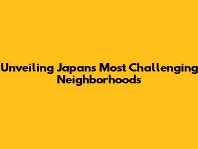 Unveiling Japan's Most Challenging Neighborhoods