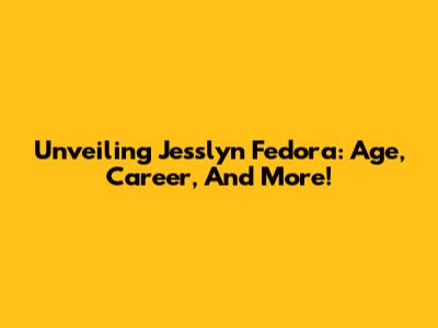 Unveiling Jesslyn Fedora: Age, Career, And More!