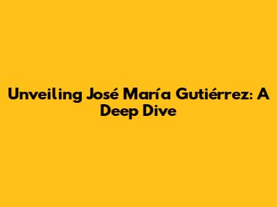 Unveiling José María Gutiérrez: A Deep Dive