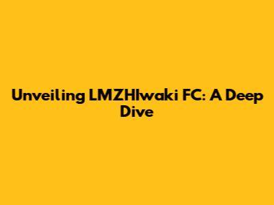Unveiling LMZHIwaki FC: A Deep Dive