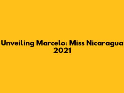 Unveiling Marcelo: Miss Nicaragua 2021