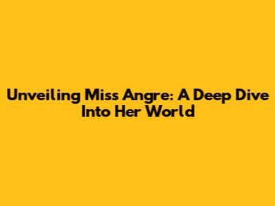 Unveiling Miss Angre: A Deep Dive Into Her World