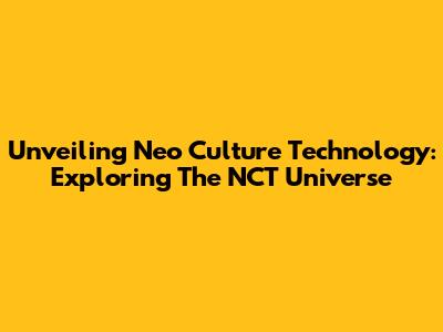 Unveiling Neo Culture Technology: Exploring The NCT Universe