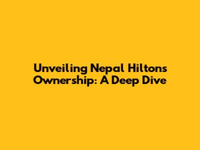 Unveiling Nepal Hilton's Ownership: A Deep Dive