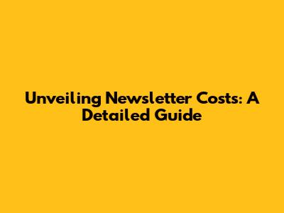 Unveiling Newsletter Costs: A Detailed Guide