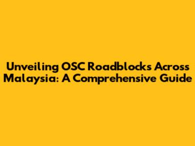 Unveiling OSC Roadblocks Across Malaysia: A Comprehensive Guide