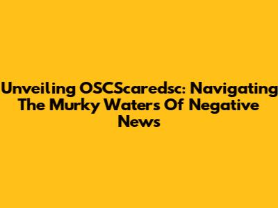 Unveiling OSCScaredsc: Navigating The Murky Waters Of Negative News