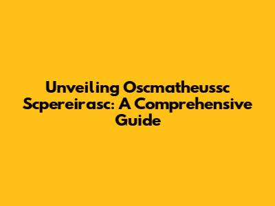 Unveiling Oscmatheussc Scpereirasc: A Comprehensive Guide