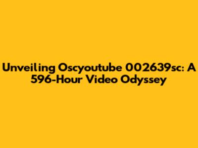 Unveiling Oscyoutube 002639sc: A 596-Hour Video Odyssey