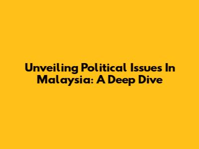 Unveiling Political Issues In Malaysia: A Deep Dive