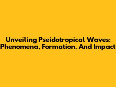 Unveiling Pseidotropical Waves: Phenomena, Formation, And Impact