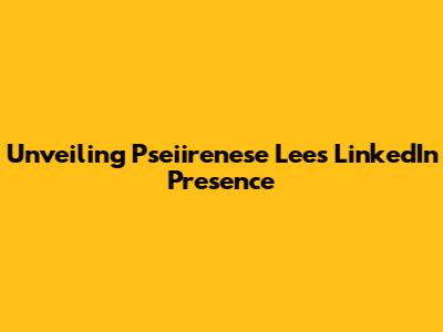 Unveiling Pseiirenese Lee's LinkedIn Presence