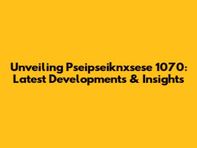 Unveiling Pseipseiknxsese 1070: Latest Developments & Insights