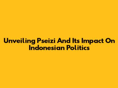 Unveiling Pseizi And Its Impact On Indonesian Politics