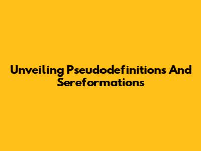 Unveiling Pseudodefinitions And Sereformations