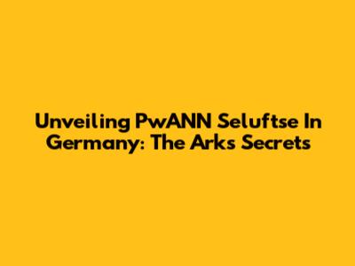 Unveiling PwANN Seluftse In Germany: The Ark's Secrets