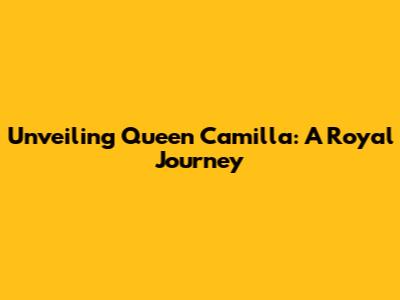 Unveiling Queen Camilla: A Royal Journey