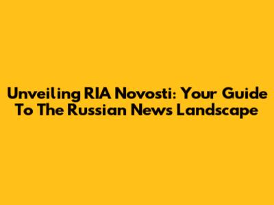 Unveiling RIA Novosti: Your Guide To The Russian News Landscape