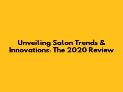 Unveiling Salon Trends & Innovations: The 2020 Review
