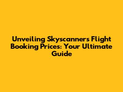 Unveiling Skyscanner's Flight Booking Prices: Your Ultimate Guide