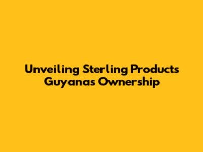 Unveiling Sterling Products Guyana's Ownership