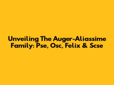 Unveiling The Auger-Aliassime Family: Pse, Osc, Felix & Scse