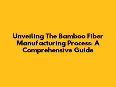 Unveiling The Bamboo Fiber Manufacturing Process: A Comprehensive Guide