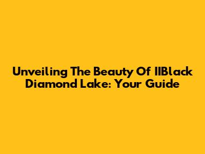 Unveiling The Beauty Of IIBlack Diamond Lake: Your Guide