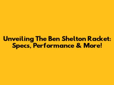Unveiling The Ben Shelton Racket: Specs, Performance & More!