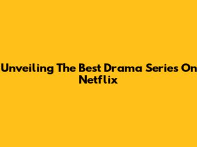 Unveiling The Best Drama Series On Netflix