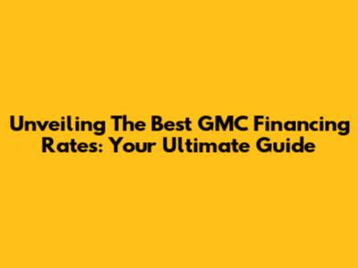 Unveiling The Best GMC Financing Rates: Your Ultimate Guide