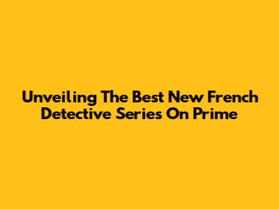 Unveiling The Best New French Detective Series On Prime