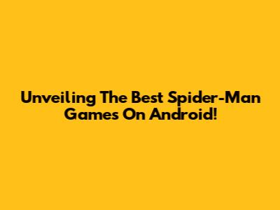 Unveiling The Best Spider-Man Games On Android!