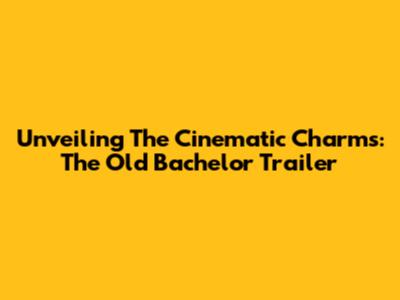 Unveiling The Cinematic Charms: The Old Bachelor Trailer