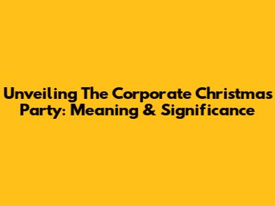 Unveiling The Corporate Christmas Party: Meaning & Significance