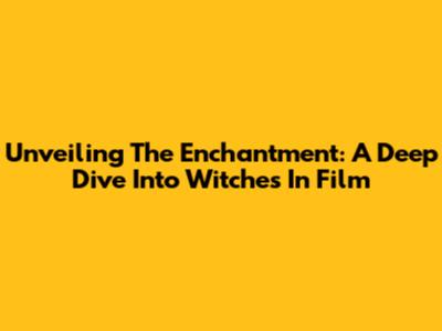 Unveiling The Enchantment: A Deep Dive Into Witches In Film