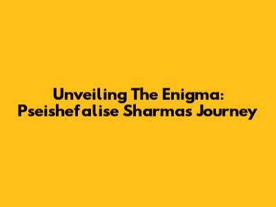 Unveiling The Enigma: Pseishefalise Sharma's Journey