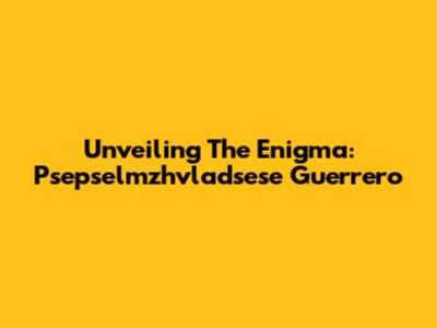 Unveiling The Enigma: Psepselmzhvladsese Guerrero