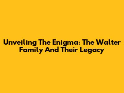 Unveiling The Enigma: The Walter Family And Their Legacy