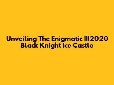 Unveiling The Enigmatic III2020 Black Knight Ice Castle