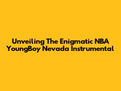 Unveiling The Enigmatic NBA YoungBoy Nevada Instrumental