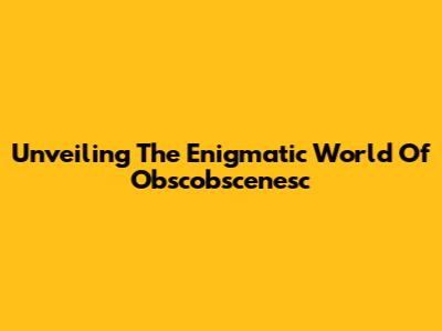 Unveiling The Enigmatic World Of Obscobscenesc