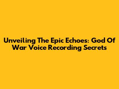Unveiling The Epic Echoes: God Of War Voice Recording Secrets
