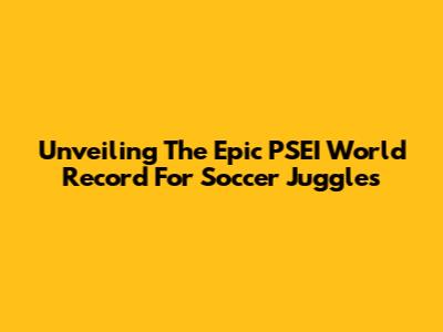 Unveiling The Epic PSEI World Record For Soccer Juggles